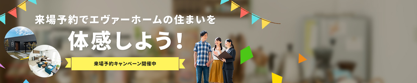 来場予約でエヴァーホームの住まいを体感しよう! 来場予約キャンペーン開催中