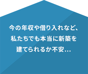 今の年収や借り入れなど、私たちでも本当に新築を建てられるか不安…