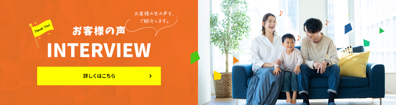 お客様の声INTERVIEWお客様の生の声を、ご紹介します。