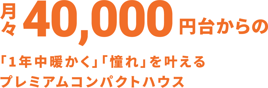 月々40,000円台からの「1年中暖かく」「憧れ」を叶えるプレミアムコンパクトハウス