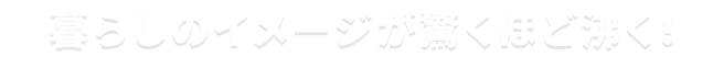 暮らしのイメージが驚くほど沸く！